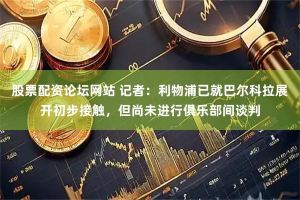 股票配资论坛网站 记者：利物浦已就巴尔科拉展开初步接触，但尚未进行俱乐部间谈判