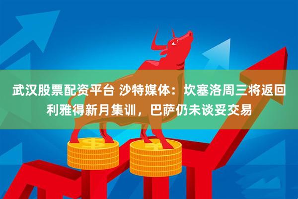 武汉股票配资平台 沙特媒体：坎塞洛周三将返回利雅得新月集训，巴萨仍未谈妥交易