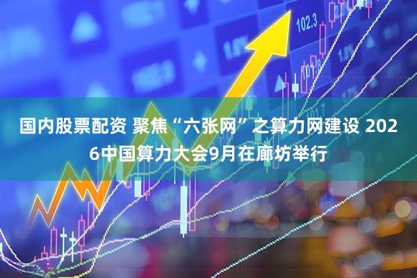 国内股票配资 聚焦“六张网”之算力网建设 2026中国算力大会9月在廊坊举行