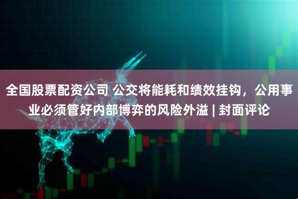 全国股票配资公司 公交将能耗和绩效挂钩，公用事业必须管好内部博弈的风险外溢 | 封面评论