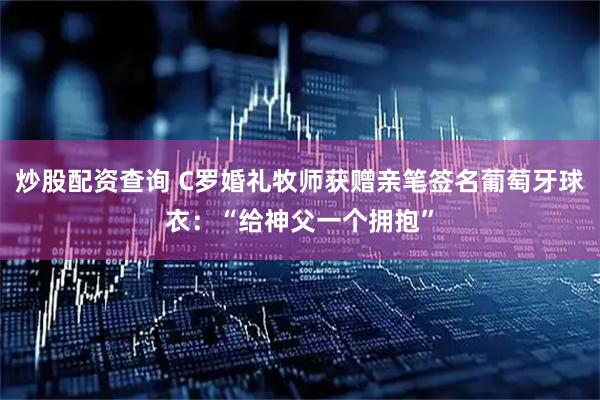 炒股配资查询 C罗婚礼牧师获赠亲笔签名葡萄牙球衣：“给神父一个拥抱”
